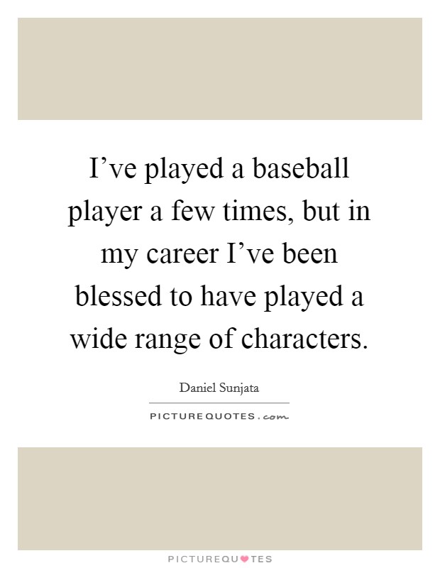 I've played a baseball player a few times, but in my career I've been blessed to have played a wide range of characters. Picture Quote #1