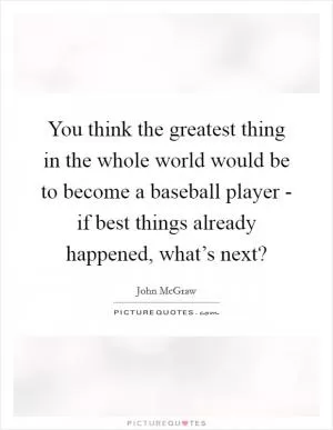You think the greatest thing in the whole world would be to become a baseball player - if best things already happened, what’s next? Picture Quote #1