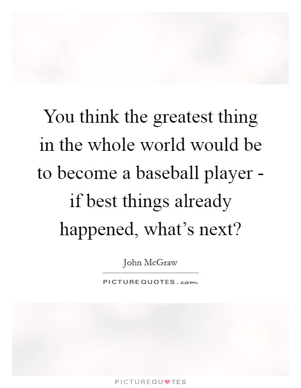 You think the greatest thing in the whole world would be to become a baseball player - if best things already happened, what's next? Picture Quote #1