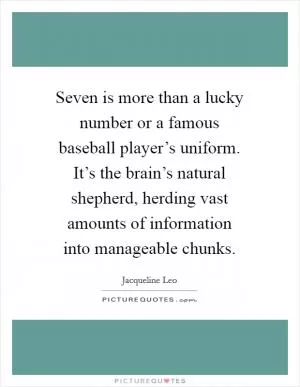 Seven is more than a lucky number or a famous baseball player’s uniform. It’s the brain’s natural shepherd, herding vast amounts of information into manageable chunks Picture Quote #1