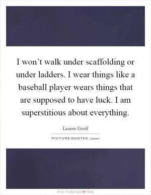 I won’t walk under scaffolding or under ladders. I wear things like a baseball player wears things that are supposed to have luck. I am superstitious about everything Picture Quote #1