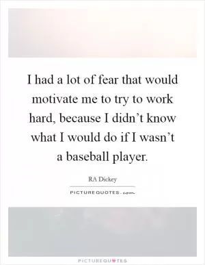 I had a lot of fear that would motivate me to try to work hard, because I didn’t know what I would do if I wasn’t a baseball player Picture Quote #1