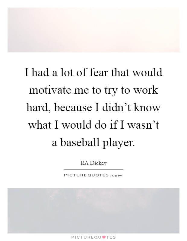 I had a lot of fear that would motivate me to try to work hard, because I didn't know what I would do if I wasn't a baseball player. Picture Quote #1