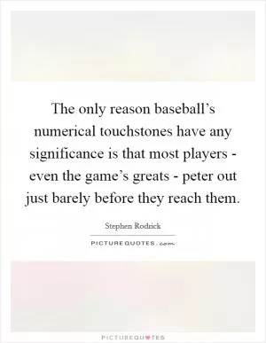 The only reason baseball’s numerical touchstones have any significance is that most players - even the game’s greats - peter out just barely before they reach them Picture Quote #1