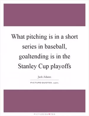 What pitching is in a short series in baseball, goaltending is in the Stanley Cup playoffs Picture Quote #1