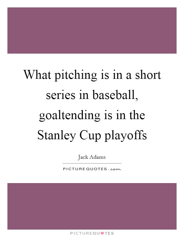 What pitching is in a short series in baseball, goaltending is in the Stanley Cup playoffs Picture Quote #1