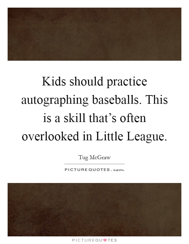 Kids should practice autographing baseballs. This is a skill that's often overlooked in Little League. Picture Quote #1