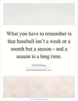 What you have to remember is that baseball isn’t a week or a month but a season - and a season is a long time Picture Quote #1