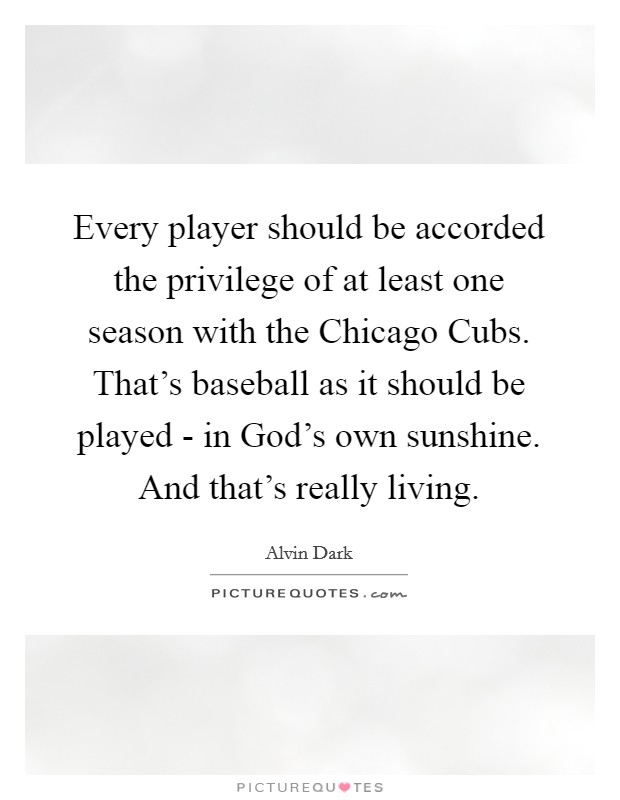 Every player should be accorded the privilege of at least one season with the Chicago Cubs. That's baseball as it should be played - in God's own sunshine. And that's really living. Picture Quote #1
