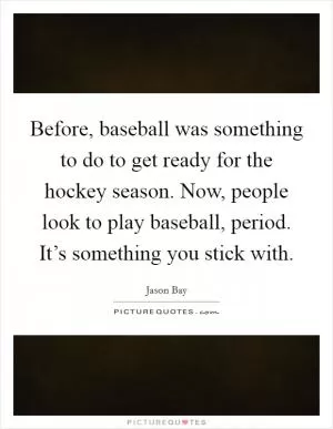 Before, baseball was something to do to get ready for the hockey season. Now, people look to play baseball, period. It’s something you stick with Picture Quote #1