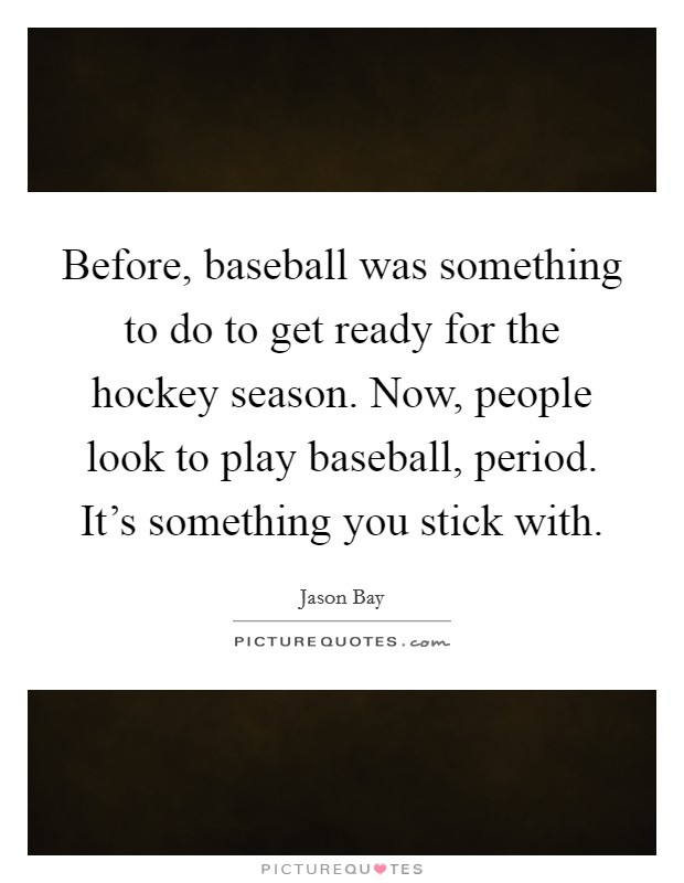 Before, baseball was something to do to get ready for the hockey season. Now, people look to play baseball, period. It's something you stick with. Picture Quote #1