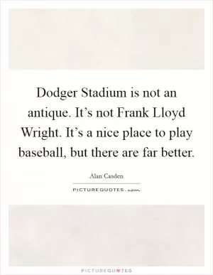 Dodger Stadium is not an antique. It’s not Frank Lloyd Wright. It’s a nice place to play baseball, but there are far better Picture Quote #1