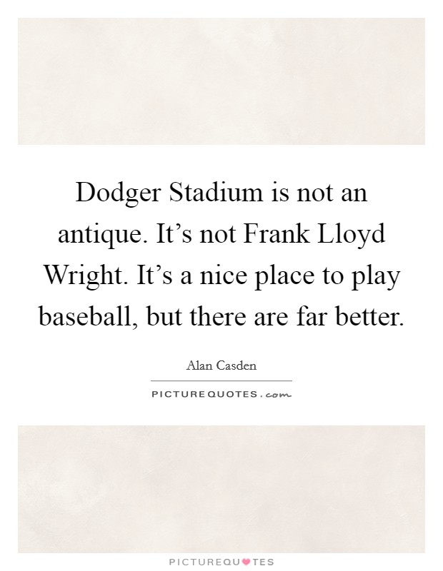 Dodger Stadium is not an antique. It's not Frank Lloyd Wright. It's a nice place to play baseball, but there are far better. Picture Quote #1