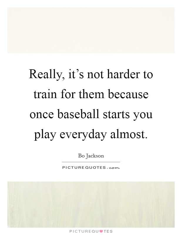 Really, it's not harder to train for them because once baseball starts you play everyday almost. Picture Quote #1