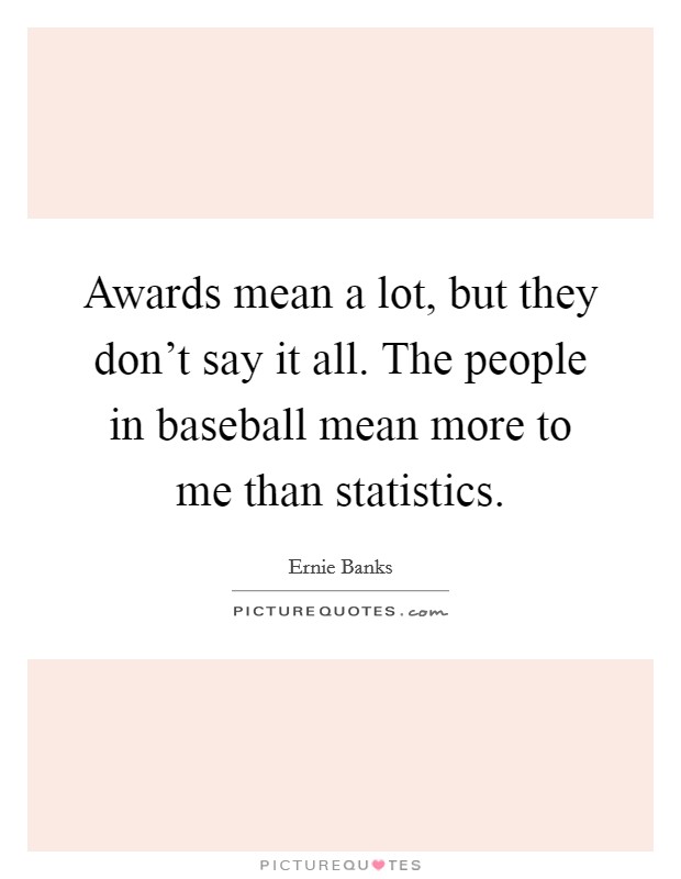 Awards mean a lot, but they don't say it all. The people in baseball mean more to me than statistics. Picture Quote #1