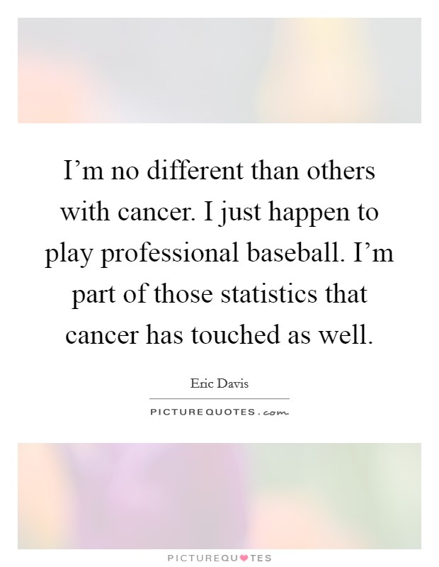 I'm no different than others with cancer. I just happen to play professional baseball. I'm part of those statistics that cancer has touched as well. Picture Quote #1