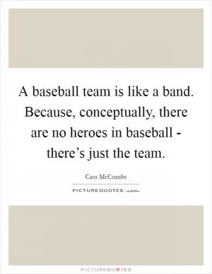 A baseball team is like a band. Because, conceptually, there are no heroes in baseball - there’s just the team Picture Quote #1