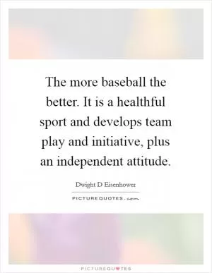 The more baseball the better. It is a healthful sport and develops team play and initiative, plus an independent attitude Picture Quote #1