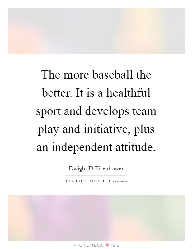 The more baseball the better. It is a healthful sport and develops team play and initiative, plus an independent attitude. Picture Quote #1