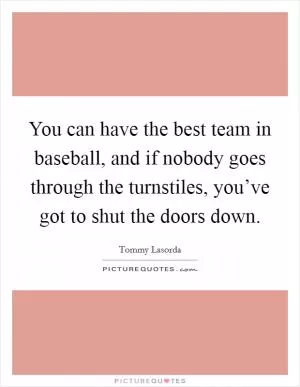 You can have the best team in baseball, and if nobody goes through the turnstiles, you’ve got to shut the doors down Picture Quote #1
