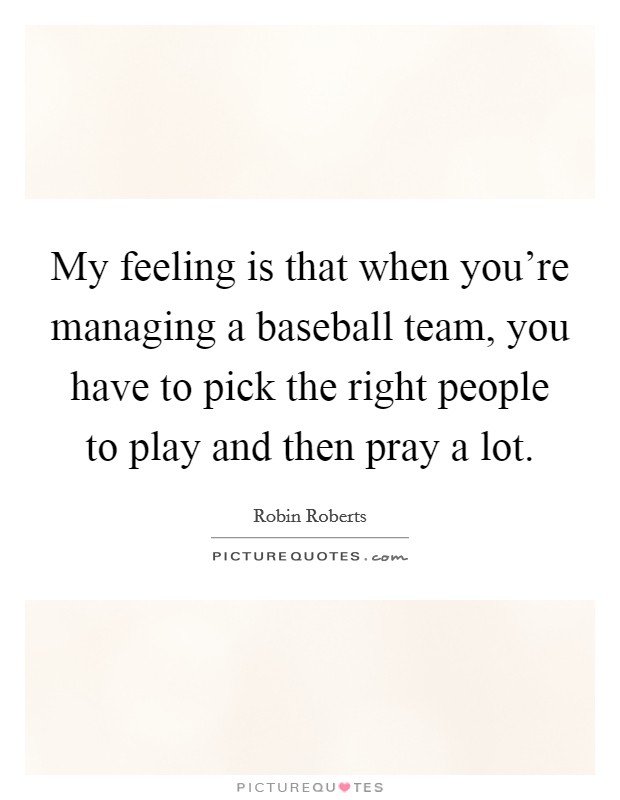 My feeling is that when you’re managing a baseball team, you have to pick the right people to play and then pray a lot Picture Quote #1