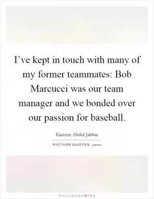 I’ve kept in touch with many of my former teammates: Bob Marcucci was our team manager and we bonded over our passion for baseball Picture Quote #1