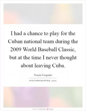 I had a chance to play for the Cuban national team during the 2009 World Baseball Classic, but at the time I never thought about leaving Cuba Picture Quote #1