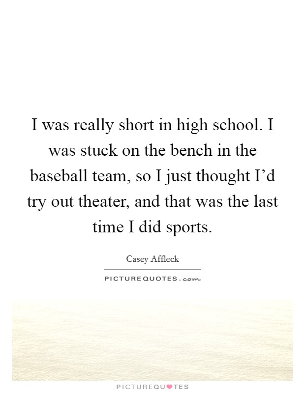 I was really short in high school. I was stuck on the bench in the baseball team, so I just thought I’d try out theater, and that was the last time I did sports Picture Quote #1