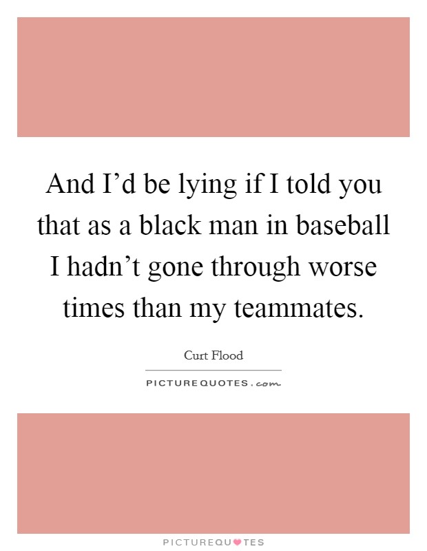 And I'd be lying if I told you that as a black man in baseball I hadn't gone through worse times than my teammates. Picture Quote #1