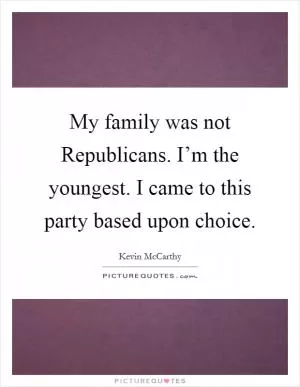 My family was not Republicans. I’m the youngest. I came to this party based upon choice Picture Quote #1