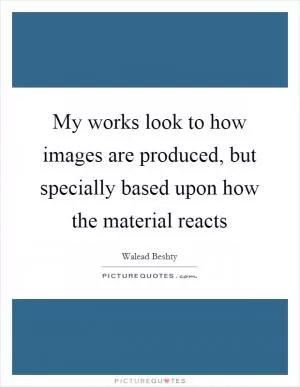 My works look to how images are produced, but specially based upon how the material reacts Picture Quote #1