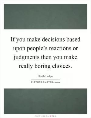 If you make decisions based upon people’s reactions or judgments then you make really boring choices Picture Quote #1