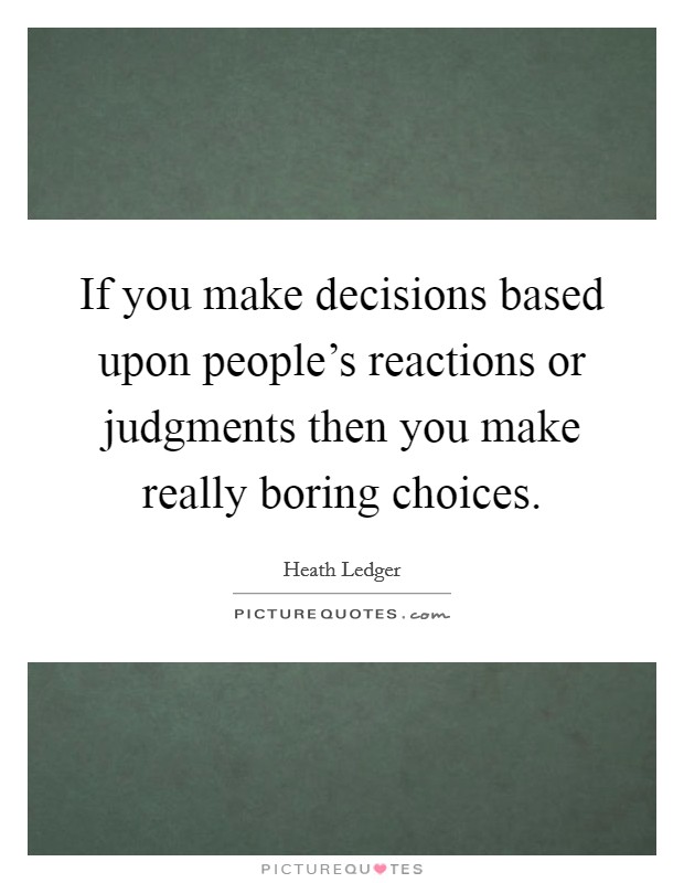 If you make decisions based upon people's reactions or judgments then you make really boring choices. Picture Quote #1