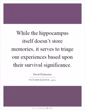 While the hippocampus itself doesn’t store memories, it serves to triage our experiences based upon their survival significance Picture Quote #1