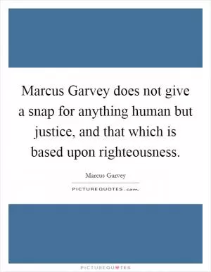 Marcus Garvey does not give a snap for anything human but justice, and that which is based upon righteousness Picture Quote #1
