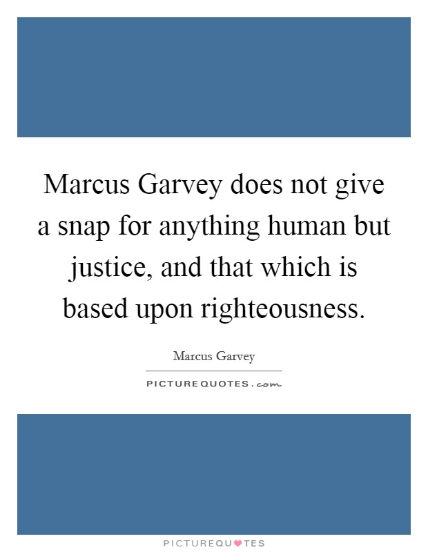 Marcus Garvey does not give a snap for anything human but justice, and that which is based upon righteousness. Picture Quote #1