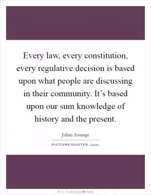 Every law, every constitution, every regulative decision is based upon what people are discussing in their community. It’s based upon our sum knowledge of history and the present Picture Quote #1