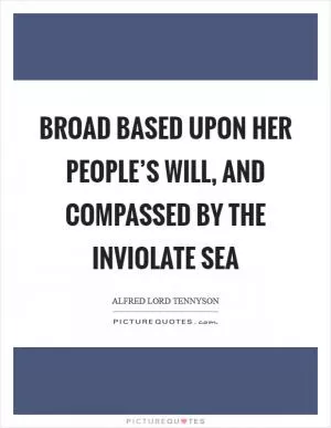 Broad based upon her people’s will, And compassed by the inviolate sea Picture Quote #1
