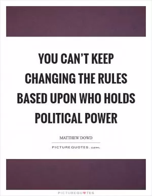 You can’t keep changing the rules based upon who holds political power Picture Quote #1