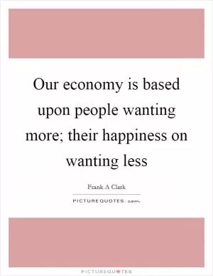 Our economy is based upon people wanting more; their happiness on wanting less Picture Quote #1