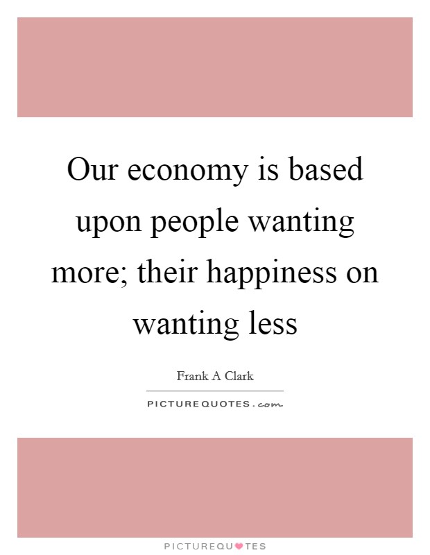 Our economy is based upon people wanting more; their happiness on wanting less Picture Quote #1