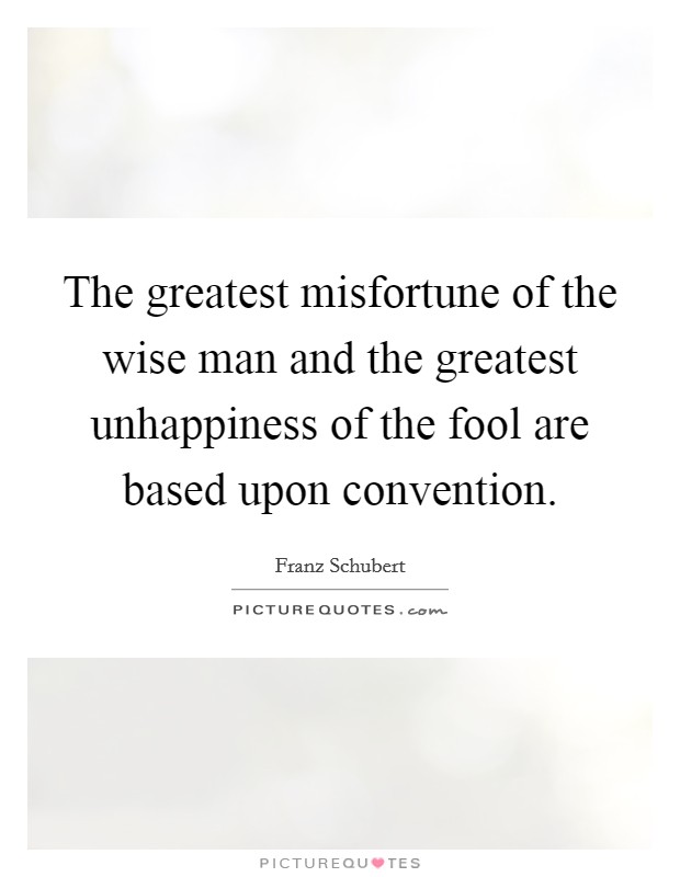 The greatest misfortune of the wise man and the greatest unhappiness of the fool are based upon convention. Picture Quote #1