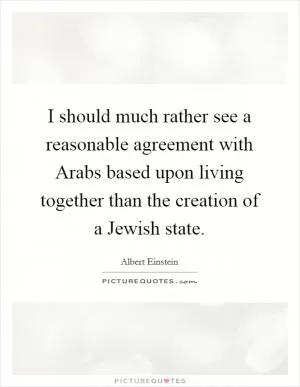I should much rather see a reasonable agreement with Arabs based upon living together than the creation of a Jewish state Picture Quote #1
