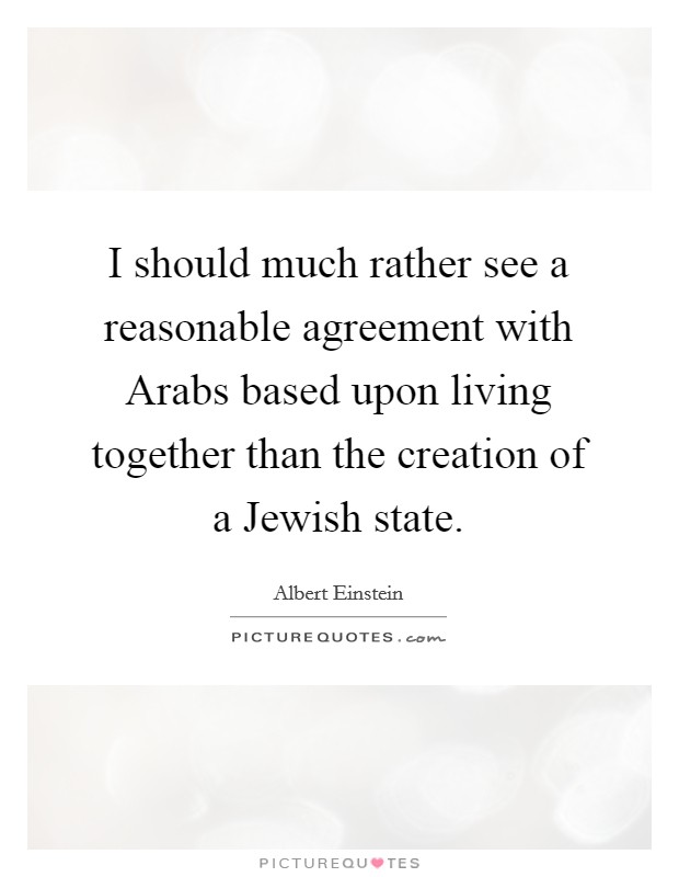 I should much rather see a reasonable agreement with Arabs based upon living together than the creation of a Jewish state. Picture Quote #1