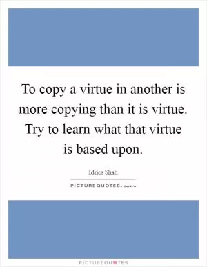 To copy a virtue in another is more copying than it is virtue. Try to learn what that virtue is based upon Picture Quote #1
