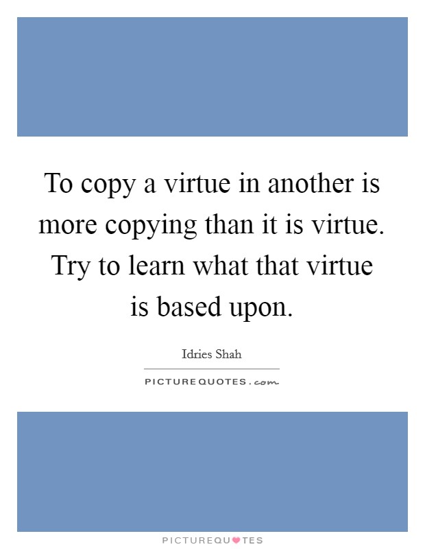 To copy a virtue in another is more copying than it is virtue. Try to learn what that virtue is based upon. Picture Quote #1