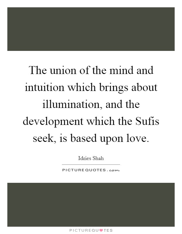 The union of the mind and intuition which brings about illumination, and the development which the Sufis seek, is based upon love. Picture Quote #1
