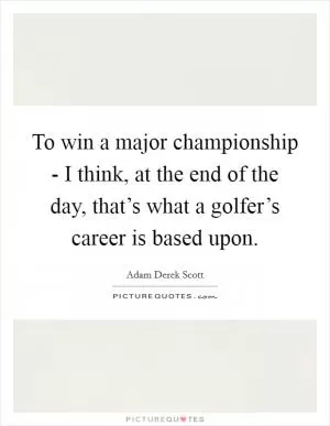 To win a major championship - I think, at the end of the day, that’s what a golfer’s career is based upon Picture Quote #1