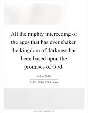 All the mighty interceding of the ages that has ever shaken the kingdom of darkness has been based upon the promises of God Picture Quote #1