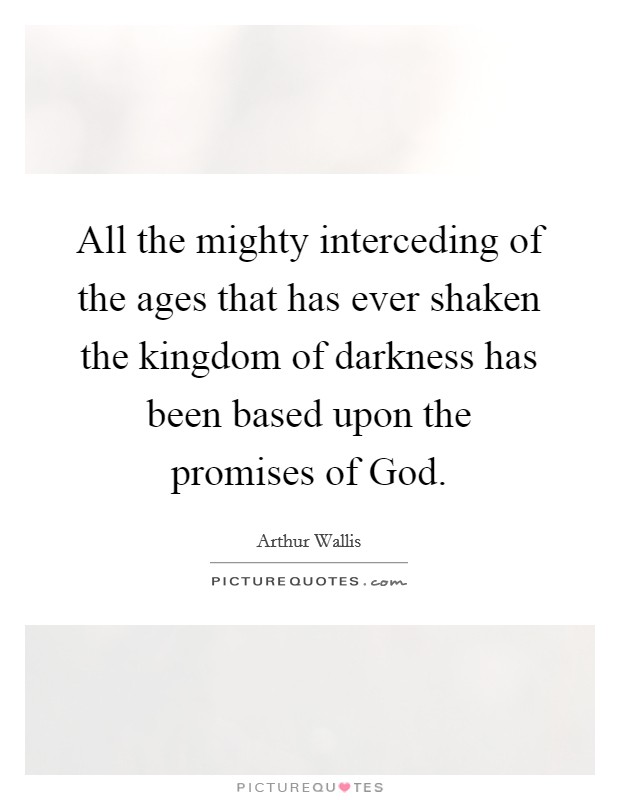 All the mighty interceding of the ages that has ever shaken the kingdom of darkness has been based upon the promises of God. Picture Quote #1